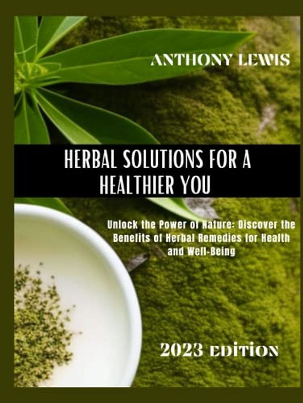 HERBAL SOLUTIONS FOR A HEALTHIER YOU: Unlock the Power of Nature: Discover the Benefits of Herbal Remedies for Health and Well-Being: The Ultimate Comprehensive Alternative Solutions
