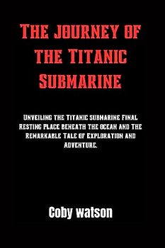 The journey of the Titanic Submarine: Unveiling the Titanic submarine Final Resting Place beneath the ocean and The Remarkable Tale of Exploration and Adventure.