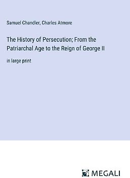The History of Persecution; From the Patriarchal Age to the Reign of George II