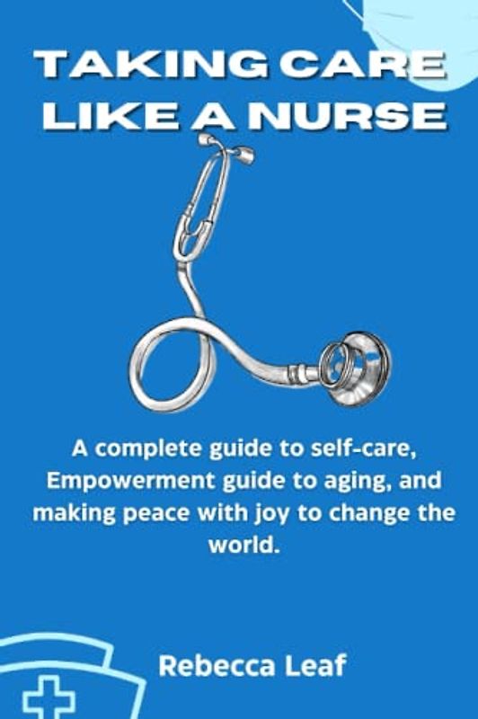 Taking Care Like a Nurse: A complete guide to self-care, Empowerment guide to aging, and making peace with joy to change the world.