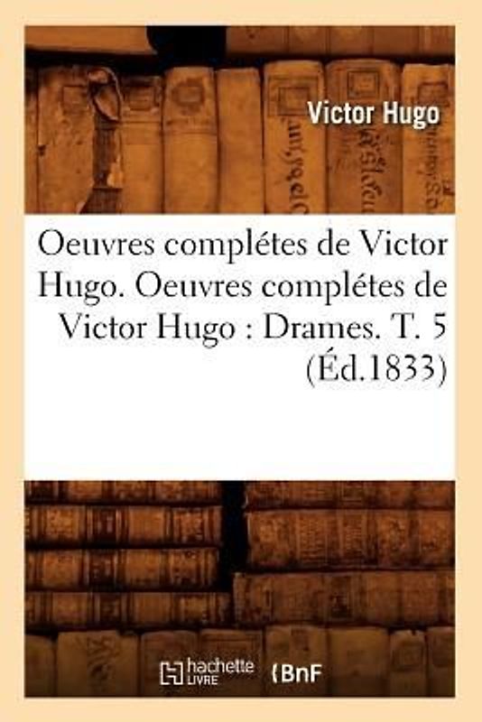 Oeuvres Complétes de Victor Hugo. Oeuvres Complétes de Victor Hugo: Drames. T. 5 (Éd.1833)