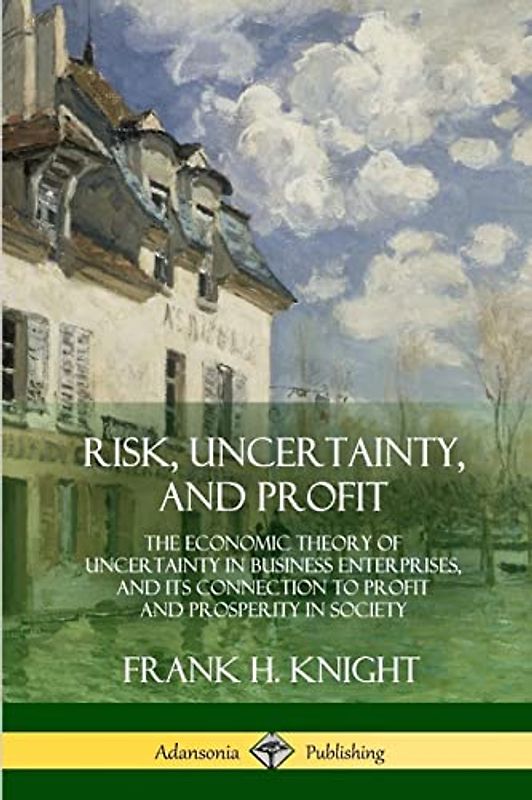 Risk, Uncertainty, and Profit: The Economic Theory of Uncertainty in Business Enterprise, and its Connection to Profit and Prosperity in Society