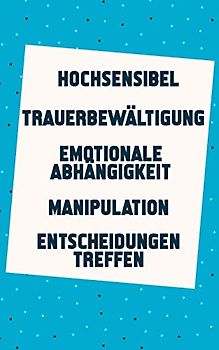 Hochsensibel | Trauerbewältigung | Emotionale Abhängigkeit | Manipulation | Entscheidungen treffen: Jetzt ein neues leichtes Lebensgefühl finden (5in1 Buch)
