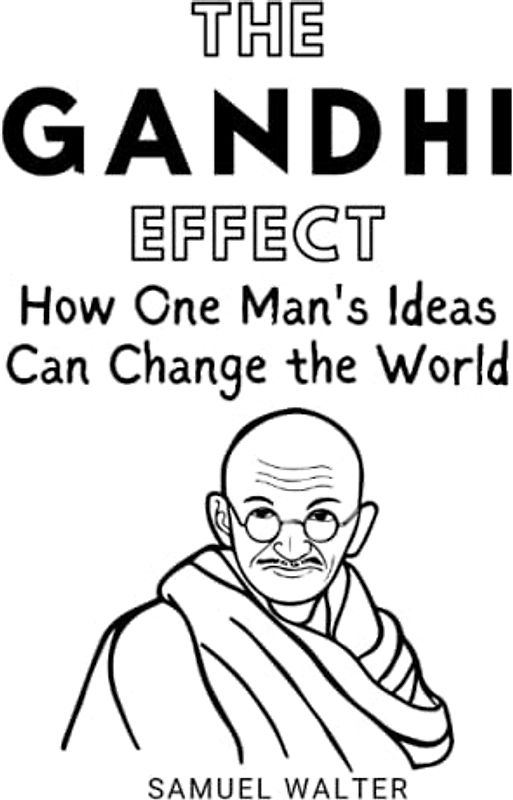 The Gandhi Effect: How One Man's Ideas Can Change the World (Legendary Lives: Biographies of Great People Who Shaped Our World, Uncovering the Lives of History's Most Influential People)