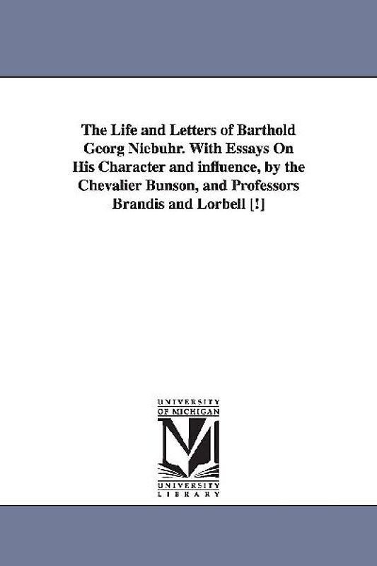 The Life and Letters of Barthold Georg Niebuhr. with Essays on His Character and Influence, by the Chevalier Bunson, and Professors Brandis and Lorbel