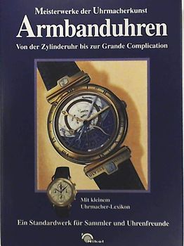 Armbanduhren. Meisterwerke der Uhrmacherkunst. Von der Zylinderuhr bis zur Grande Complication. Ein Standardwerk für Sammler und Uhrenfreunde