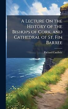A Lecture On the History of the Bishops of Cork, and Cathedral of St. Fin Barree