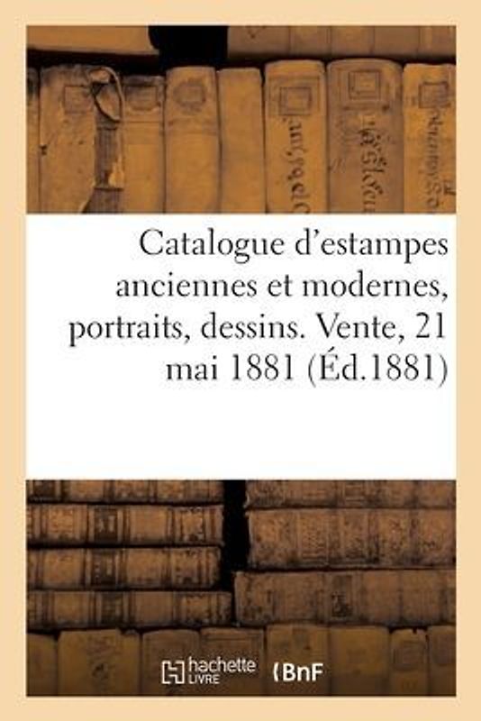 Catalogue d'Estampes Anciennes Et Modernes, Portraits, Dessins. Vente, 21 Mai 1881