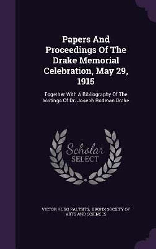 Papers And Proceedings Of The Drake Memorial Celebration, May 29, 1915: Together With A Bibliography Of The Writings Of Dr. Joseph Rodman Drake