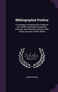 Bibliographia Poetica: A Catalogue of Engleish [Sic.] Poets of the Twelfth, Thirteenth, Fourteenth, Fifteenth, and Sixteenth, Centurys, With