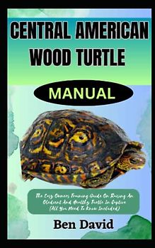CENTRAL AMERICAN WOOD TURTLE MANUAL: The Easy Owners Training Guide On Raising An Obedient And Healthy Turtle In Captive (All You Need To Know Included)
