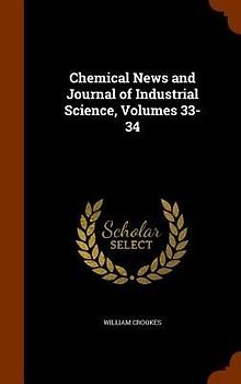 Chemical News and Journal of Industrial Science, Volumes 33-34