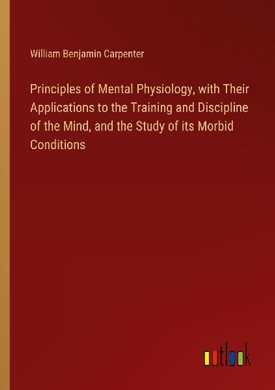 Principles of Mental Physiology, with Their Applications to the Training and Discipline of the Mind, and the Study of its Morbid Conditions