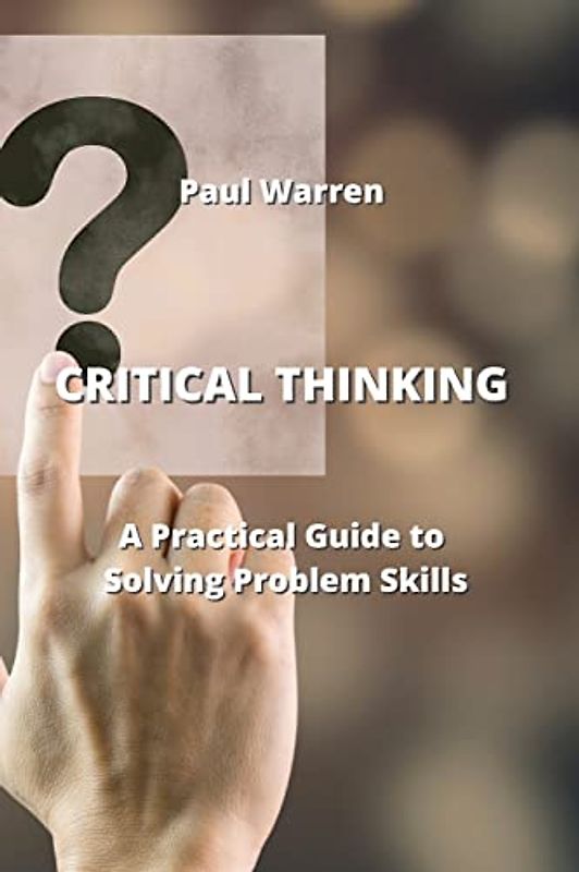 CRITICAL THINKING: A Practical Guide to Solving Problem Skills