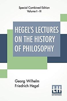 Hegel's Lectures On The History Of Philosophy (Complete): Complete Edition Of Three Volumes Trans. From The German By E. S. Haldane, Frances H. Simson