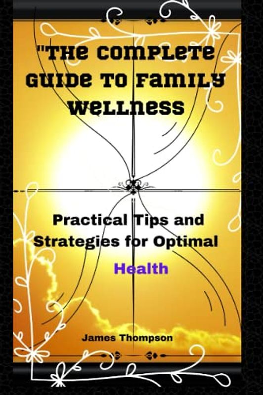 Complete Guide to Family Wellness: Practical Tips and Strategies for Optimal Health (Food and nutrition)