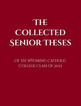 The Collected Senior Theses of the Wyoming Catholic College Class of 2023 (Wyoming Catholic College Senior Theses Compilations)