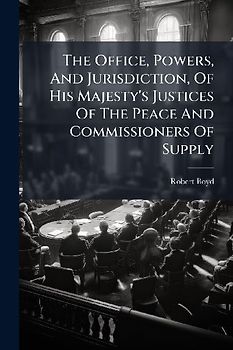 The Office, Powers, And Jurisdiction, Of His Majesty's Justices Of The Peace And Commissioners Of Supply