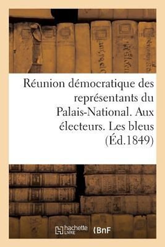 Réunion Démocratique Des Représentants Du Palais-National. Aux Électeurs. Les Bleus: , l'Ancien Régime, La Révolution de 1789, l'Empire, La Restaurati