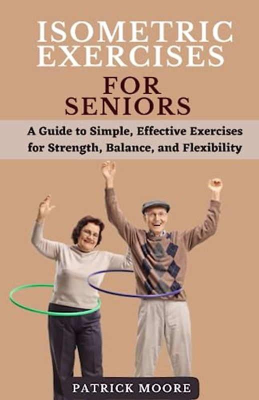 Isometric Exercises for Seniors: A Guide to Simple, Effective Exercises for Strength, Balance, and Flexibility