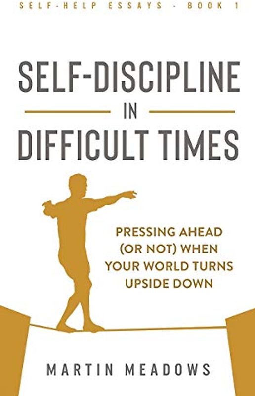 Self-Discipline in Difficult Times: Pressing Ahead (or Not) When Your World Turns Upside Down (Self-Help Essays, Band 1)