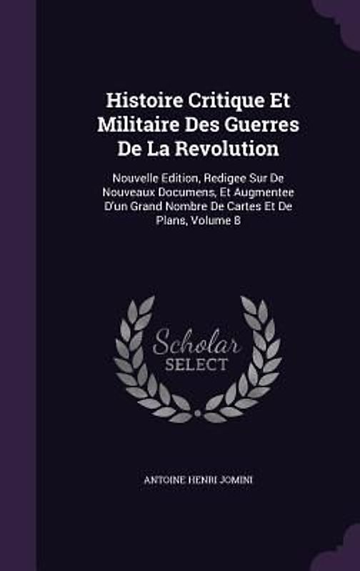 Histoire Critique Et Militaire Des Guerres De La Revolution: Nouvelle Edition, Redigee Sur De Nouveaux Documens, Et Augmentee D'un Grand Nombre De Car