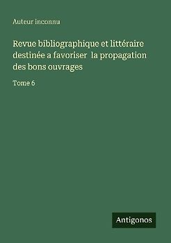 Revue bibliographique et littéraire destinée a favoriser  la propagation des bons ouvrages