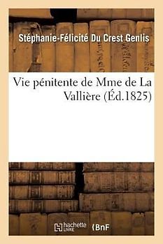 Vie Pénitente de Mme de la Vallière, Écrite Par Mme de Genlis Et Suivie Des Réflexions