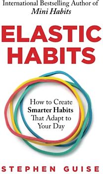 Elastic Habits: How to Create Smarter Habits That Adapt to Your Day