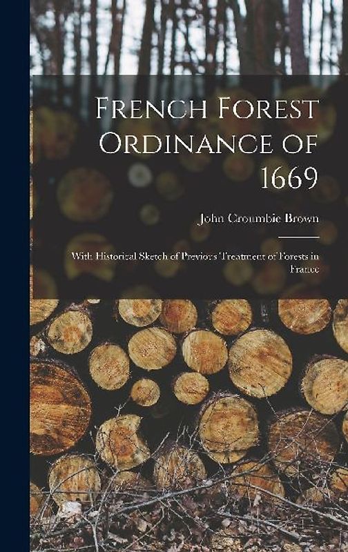French Forest Ordinance of 1669: With Historical Sketch of Previous Treatment of Forests in France