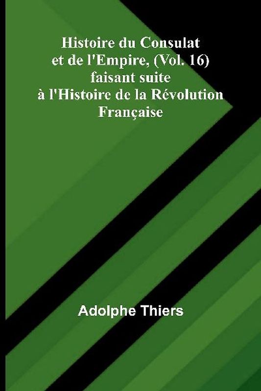 Histoire du Consulat et de l'Empire, (Vol. 16); faisant suite à l'Histoire de la Révolution Française