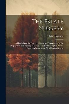 The Estate Nursery: A Handy Book for Owners, Agents, and Woodmen On the Propagation and Rearing of Forest Trees for Planting On Private Es