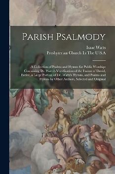 Parish Psalmody: A Collection of Psalms and Hymns for Public Worship: Containing Dr. Watts's Versification of the Psalms of David, Enti