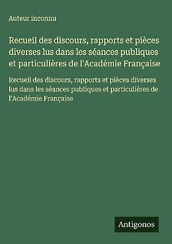 Recueil des discours, rapports et pièces diverses lus dans les séances publiques et particulières de l'Académie Française