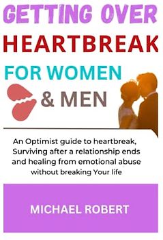 GETTING OVER HEARTBREAK FOR WOMEN & MEN: An Optimist guide to heartbreak, Surviving after a Relationship ends, and healing from Emotional abuse without breaking Your life