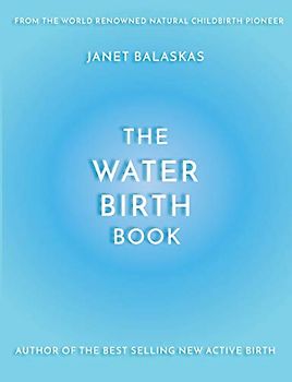 The Water Birth Book: The Ideal Companion to Hypnobirthing and Active Birth