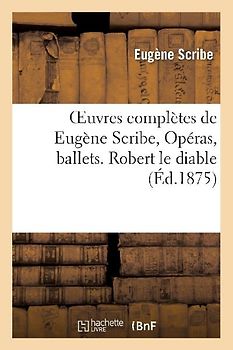 Oeuvres Complètes de Eugène Scribe, Opéras, Ballets. Robert Le Diable