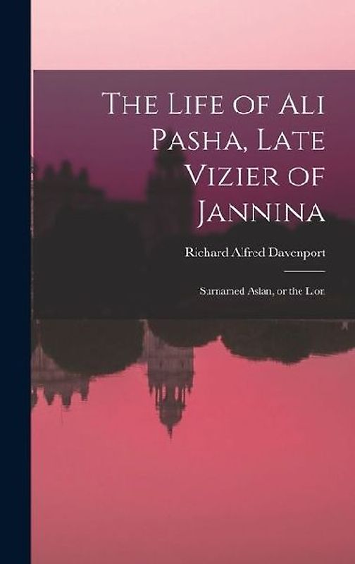 The Life of Ali Pasha, Late Vizier of Jannina; Surnamed Aslan, or the Lion