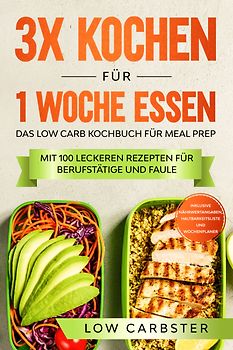3x kochen für 1 Woche essen: Das Low Carb Kochbuch für Meal Prep - Mit 100 leckeren Rezepten für Berufstätige und Faule