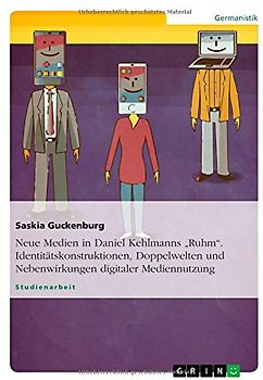 Neue Medien in Daniel Kehlmanns "Ruhm". Identitätskonstruktionen, Doppelwelten und Nebenwirkungen digitaler Mediennutzung