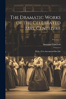 The Dramatic Works of the Celebrated Mrs. Centlivre: With a New Account of Her Life; Volume 1