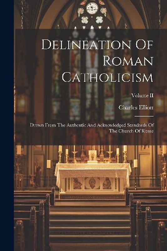 Delineation Of Roman Catholicism: Drawn From The Authentic And Acknowledged Standards Of The Church Of Rome; Volume II