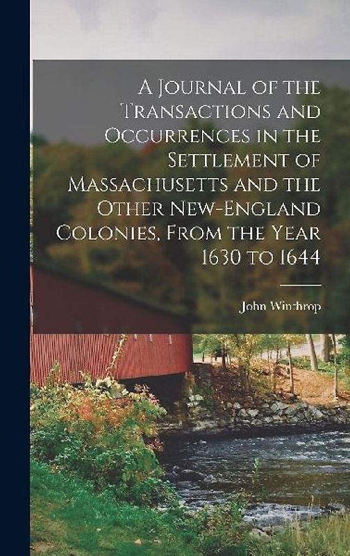 A Journal of the Transactions and Occurrences in the Settlement of Massachusetts and the Other New-England Colonies, From the Year 1630 to 1644