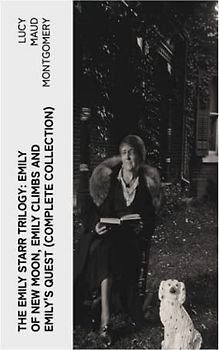 The Emily Starr Trilogy: Emily of New Moon, Emily Climbs and Emily's Quest (Complete Collection)