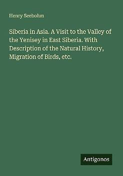 Siberia in Asia. A Visit to the Valley of the Yenisey in East Siberia. With Description of the Natural History, Migration of Birds, etc.