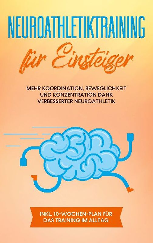 Neuroathletiktraining für Einsteiger: Mehr Koordination, Beweglichkeit und Konzentration dank verbesserter Neuroathletik - inkl. 10-Wochen-Plan für das Training im Alltag