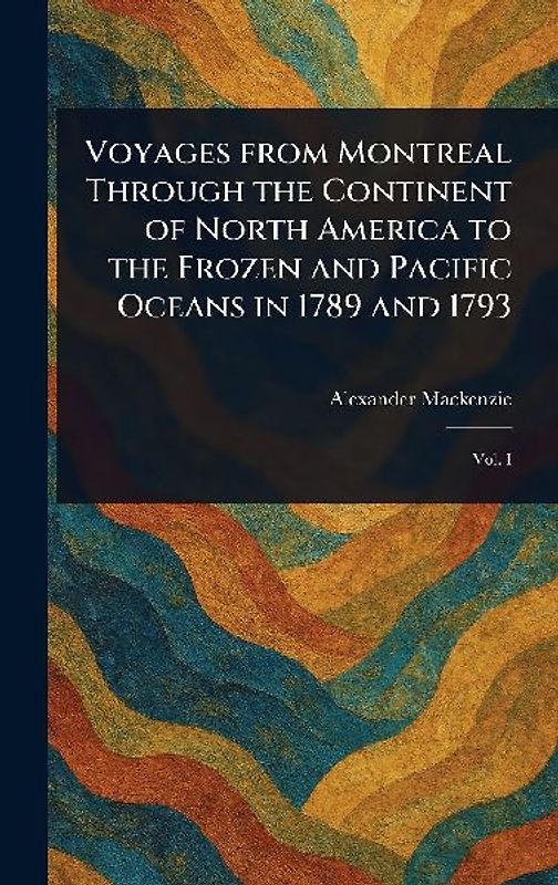 Voyages From Montreal Through the Continent of North America to the Frozen and Pacific Oceans in 1789 and 1793