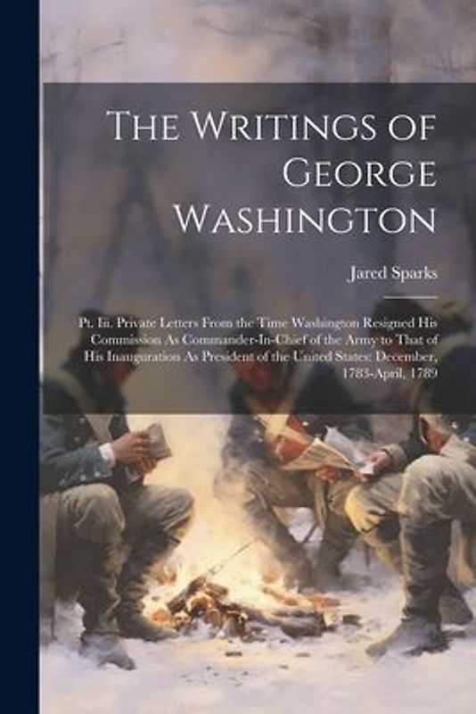 The Writings of George Washington: Pt. Iii. Private Letters From the Time Washington Resigned His Commission As Commander-In-Chief of the Army to That
