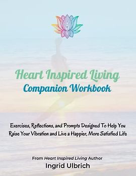 Heart Inspired Living Companion Workbook: Exercises, Reflections, and Prompts Designed to Help You Raise Your Vibration and Live a Happier More Satisfied Life