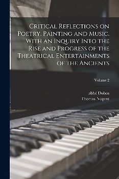 Critical Reflections on Poetry, Painting and Music. With an Inquiry Into the Rise and Progress of the Theatrical Entertainments of the Ancients; Volum